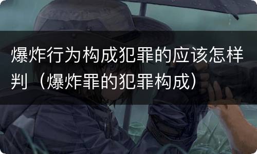 爆炸行为构成犯罪的应该怎样判（爆炸罪的犯罪构成）