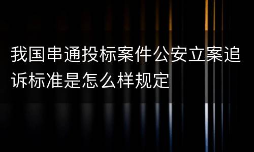 我国串通投标案件公安立案追诉标准是怎么样规定