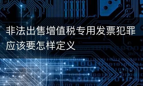 非法出售增值税专用发票犯罪应该要怎样定义