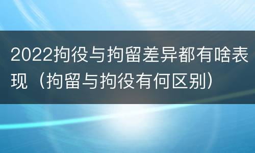 2022拘役与拘留差异都有啥表现（拘留与拘役有何区别）
