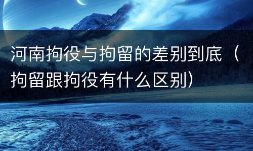 河南拘役与拘留的差别到底（拘留跟拘役有什么区别）
