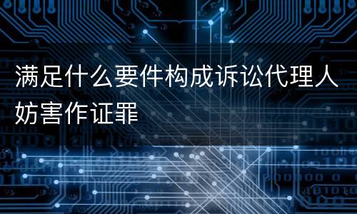 满足什么要件构成诉讼代理人妨害作证罪