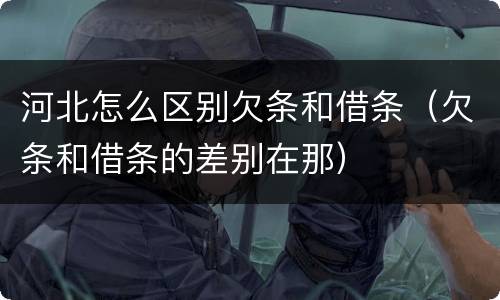 河北怎么区别欠条和借条（欠条和借条的差别在那）