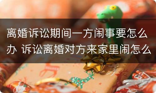 离婚诉讼期间一方闹事要怎么办 诉讼离婚对方来家里闹怎么处理