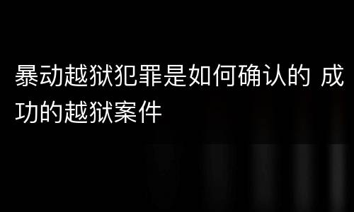 暴动越狱犯罪是如何确认的 成功的越狱案件