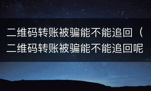 二维码转账被骗能不能追回（二维码转账被骗能不能追回呢）