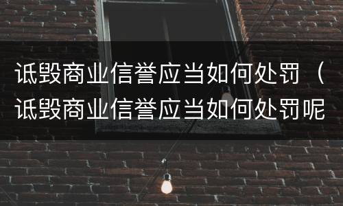 诋毁商业信誉应当如何处罚（诋毁商业信誉应当如何处罚呢）