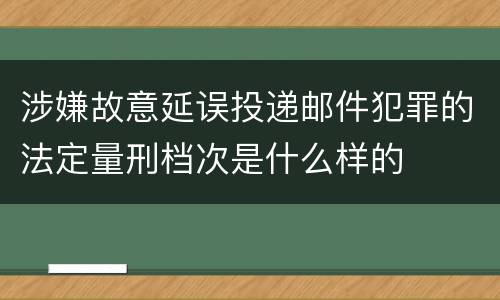 涉嫌故意延误投递邮件犯罪的法定量刑档次是什么样的