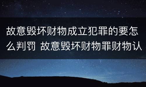 故意毁坏财物成立犯罪的要怎么判罚 故意毁坏财物罪财物认定
