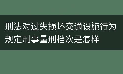 刑法对过失损坏交通设施行为规定刑事量刑档次是怎样