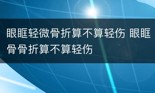 眼眶轻微骨折算不算轻伤 眼眶骨骨折算不算轻伤