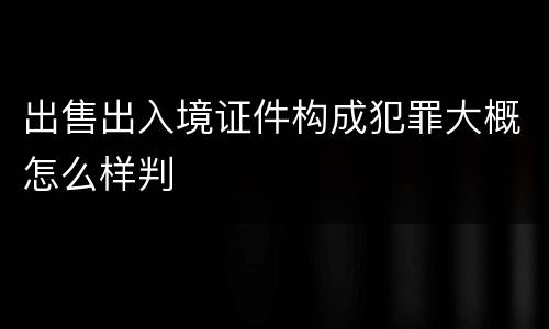 出售出入境证件构成犯罪大概怎么样判