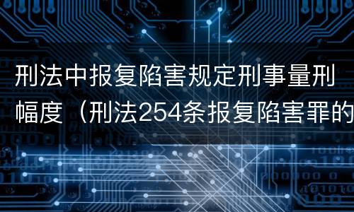 刑法中报复陷害规定刑事量刑幅度（刑法254条报复陷害罪的解释）