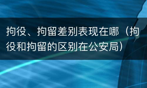 拘役、拘留差别表现在哪（拘役和拘留的区别在公安局）