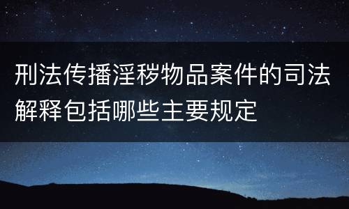 刑法传播淫秽物品案件的司法解释包括哪些主要规定