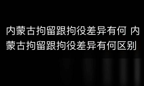内蒙古拘留跟拘役差异有何 内蒙古拘留跟拘役差异有何区别