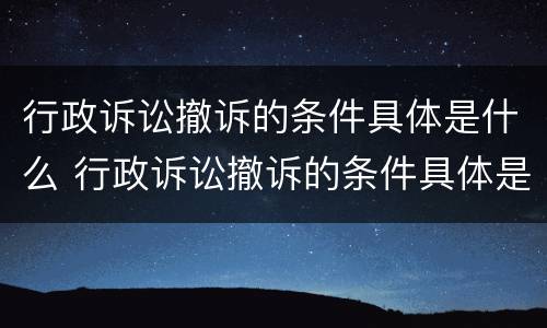 行政诉讼撤诉的条件具体是什么 行政诉讼撤诉的条件具体是什么呢