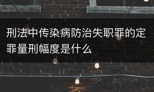 刑法中传染病防治失职罪的定罪量刑幅度是什么