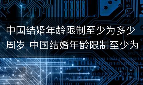 中国结婚年龄限制至少为多少周岁 中国结婚年龄限制至少为多少周岁以下