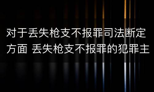 对于丢失枪支不报罪司法断定方面 丢失枪支不报罪的犯罪主体只能是