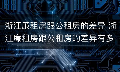 浙江廉租房跟公租房的差异 浙江廉租房跟公租房的差异有多大