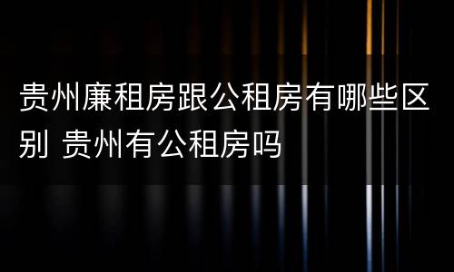 贵州廉租房跟公租房有哪些区别 贵州有公租房吗