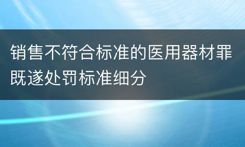 销售不符合标准的医用器材罪既遂处罚标准细分