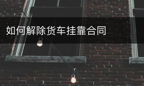 如何解除货车挂靠合同