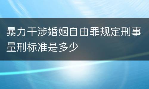 暴力干涉婚姻自由罪规定刑事量刑标准是多少