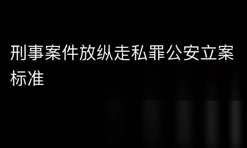 刑事案件放纵走私罪公安立案标准