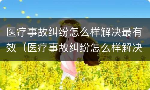 医疗事故纠纷怎么样解决最有效（医疗事故纠纷怎么样解决最有效果）