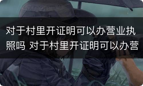 对于村里开证明可以办营业执照吗 对于村里开证明可以办营业执照吗怎么写