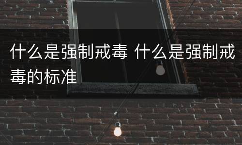 什么是强制戒毒 什么是强制戒毒的标准