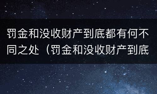 罚金和没收财产到底都有何不同之处（罚金和没收财产到底都有何不同之处呢）