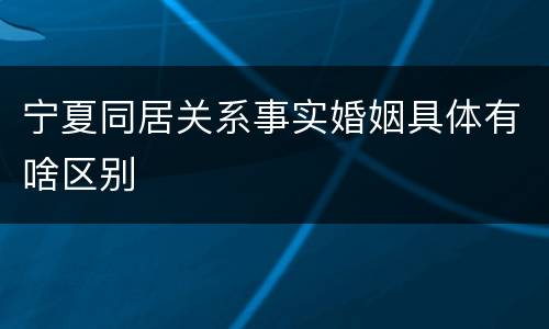 宁夏同居关系事实婚姻具体有啥区别