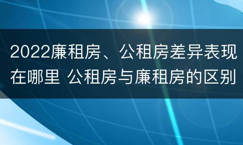 2022廉租房、公租房差异表现在哪里 公租房与廉租房的区别都在此,别再搞错了!