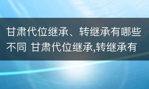 甘肃代位继承、转继承有哪些不同 甘肃代位继承,转继承有哪些不同之处