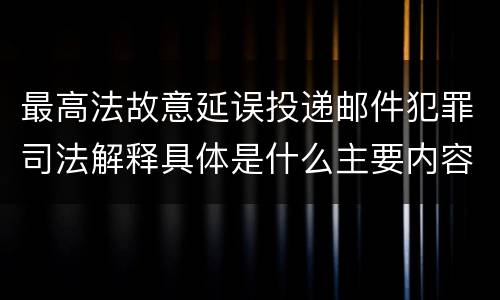 最高法故意延误投递邮件犯罪司法解释具体是什么主要内容