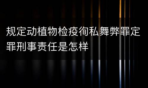 规定动植物检疫徇私舞弊罪定罪刑事责任是怎样