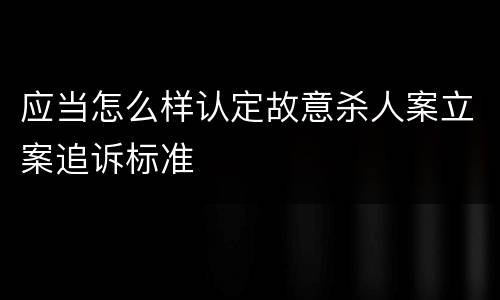 应当怎么样认定故意杀人案立案追诉标准