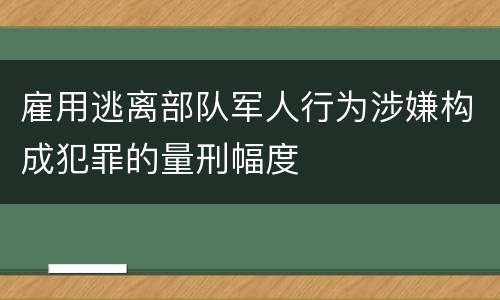 雇用逃离部队军人行为涉嫌构成犯罪的量刑幅度