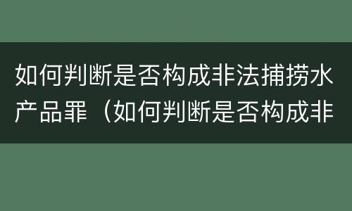 如何判断是否构成非法捕捞水产品罪（如何判断是否构成非法捕捞水产品罪行）