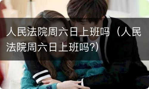 人民法院周六日上班吗（人民法院周六日上班吗?）