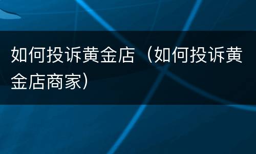 如何投诉黄金店（如何投诉黄金店商家）