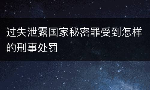 过失泄露国家秘密罪受到怎样的刑事处罚