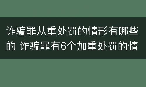 诈骗罪从重处罚的情形有哪些的 诈骗罪有6个加重处罚的情节