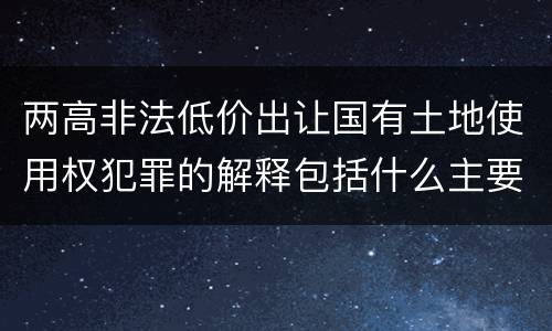 两高非法低价出让国有土地使用权犯罪的解释包括什么主要内容