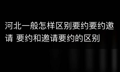 河北一般怎样区别要约要约邀请 要约和邀请要约的区别