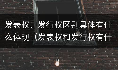 发表权、发行权区别具体有什么体现（发表权和发行权有什么区别）