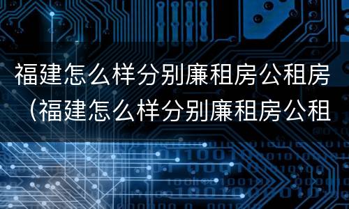 福建怎么样分别廉租房公租房（福建怎么样分别廉租房公租房和商品房）